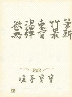 欲渴东竹笔趣阁无弹窗最新章节更新