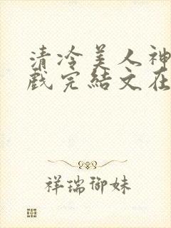 清冷美人神奇游戏完结文在哪看封面
