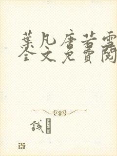 叶凡唐若雪小说全文免费阅读完整版笫3471章