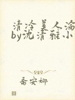 清冷美人沦落记by沈清雅小说在线阅读