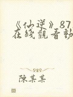 《仙逆》87集在线观看动漫