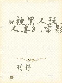 w被黑人玩弄的人妻》,电影