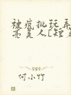 被疯批玩弄的漂亮美人[短篇合集by阿