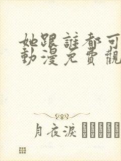 她跟谁都可以爱动漫免费观看全集