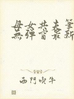 母女共夫笔趣阁无弹窗最新章节更新