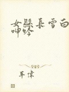 女县长雪白浑圆呻吟