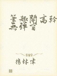 笔趣阁高干入口无弹窗封面