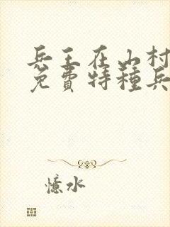 兵王在山村叶秋免费特种兵王在山村