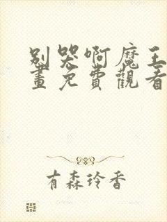 别哭啊魔王酱漫画免费观看下拉式