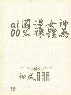 ai国漫女神100‰裸体无遮挡