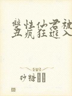 双性仙君被老肥丑疯狂进入小说