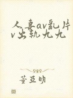 人妻av乱片av出轨九九