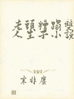 老头糟蹋双性美人生子小说