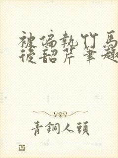 被偏执竹马强娶后韶芹笔趣阁最新章封面