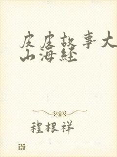 皮皮故事大王讲山海经封面