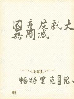 国产床戏大尺度无删减