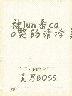 被lun番cao哭的清冷美人