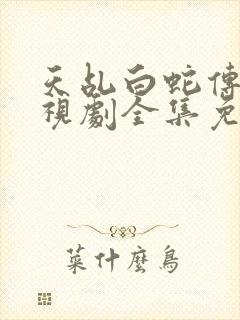 天乩白蛇传说电视剧全集免费观看高清