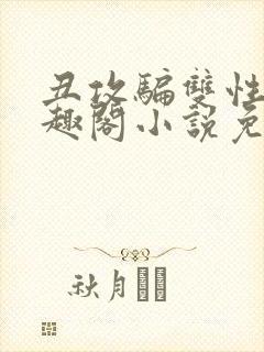 丑攻骗双性人笔趣阁小说免费阅读