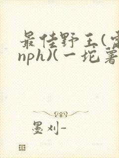 最佳野王(电竞nph)(一坨薯饼)_
