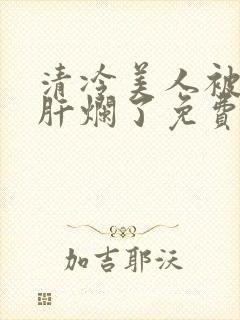 清冷美人被坏种肝烂了免费阅读小说