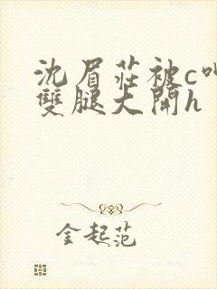 沈眉庄被c呻吟双腿大开h