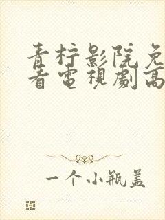 青柠影院免费观看电视剧高清免费