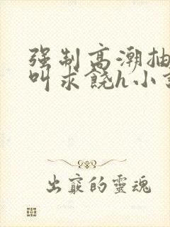 强制高潮抽搐哭叫求饶h小说