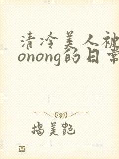 清冷美人被caonong的日常