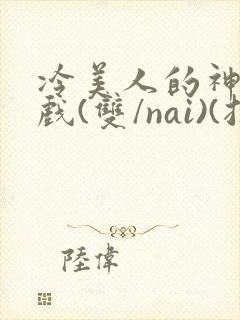 冷美人的神奇游戏(双/nai)(抹茶冰沙)