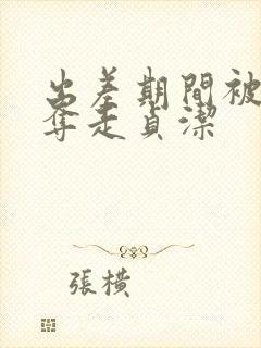 出差期间被上司夺走贞洁