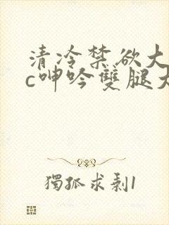 清冷禁欲大佬被c呻吟双腿大张h文封面