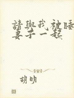 请与我被睡走的妻子一起