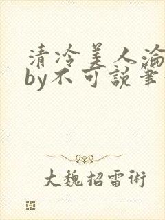 清冷美人沦陷记by不可说笔趣阁免费阅