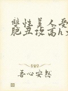 双性美人受和老肥丑攻高h文