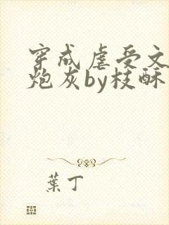 穿成虐受文里的炮灰by枝酥免费阅读全文