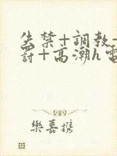 失禁+调教+惩罚+高潮h电影