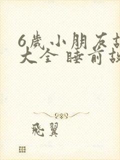 6岁小朋友故事大全 睡前故事