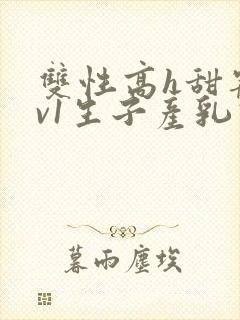 双性高h甜宠1v1生子产乳高h