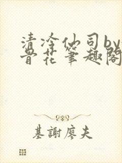 清冷仙司by媚骨花笔趣阁免费阅读