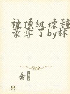 被顶级坏种强取豪夺了by林听成封面