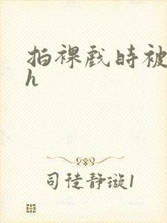 拍裸戏时被c了h