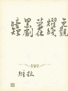 暗黑荣耀免费的短剧在线观看完整版