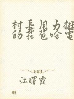 村长用力挺进她的花苞啥电视