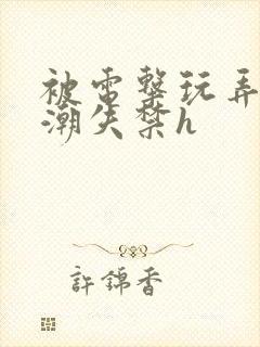 被电击玩弄到高潮失禁h