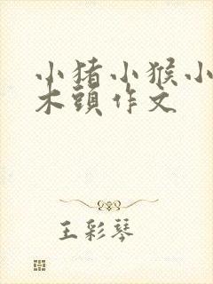 小猪小猴小熊运木头作文