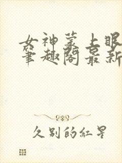 女神蒙上眼小说笔趣阁最新章节更新