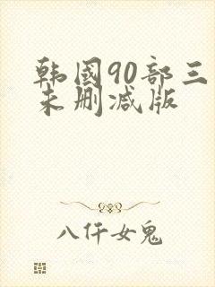 韩国90部三级未删减版