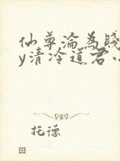 仙尊沦为贱妾by清冷道君小说免费阅读