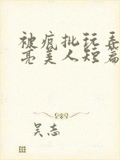 被疯批玩弄的漂亮美人短篇合集